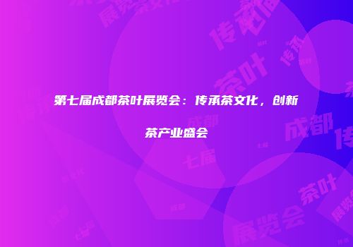 第七届成都茶叶展览会：传承茶文化，创新茶产业盛会