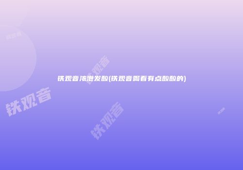铁观音浓泡发酸(铁观音喝着有点酸酸的)