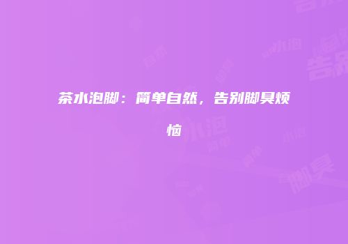 茶水泡脚：简单自然，告别脚臭烦恼
