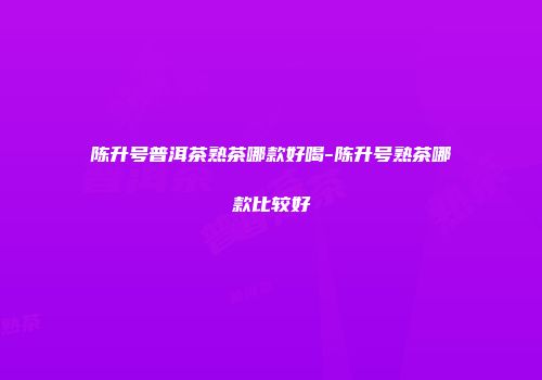 陈升号普洱茶熟茶哪款好喝-陈升号熟茶哪款比较好
