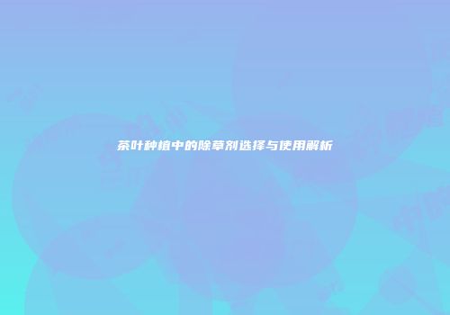 茶叶种植中的除草剂选择与使用解析