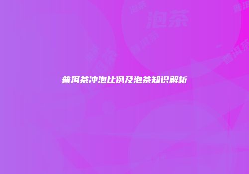 普洱茶冲泡比例及泡茶知识解析