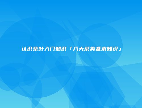 认识茶叶入门知识「八大茶类基本知识」