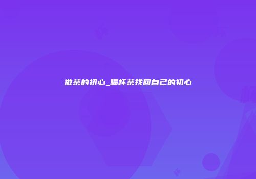 做茶的初心_喝杯茶找回自己的初心