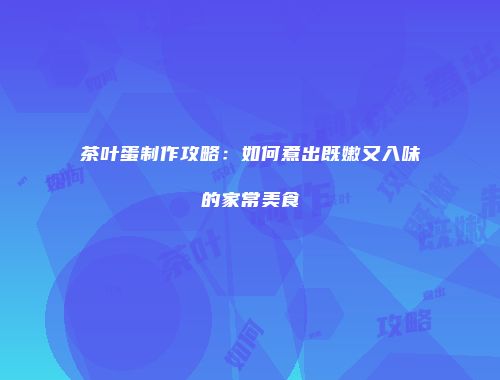 茶叶蛋制作攻略：如何煮出既嫩又入味的家常美食