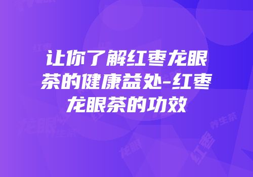 让你了解红枣龙眼茶的健康益处-红枣龙眼茶的功效