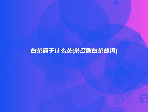 白茶属于什么茶(茶多酚白茶普洱)
