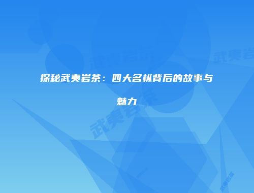 探秘武夷岩茶：四大名枞背后的故事与魅力