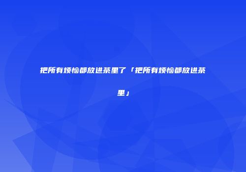 把所有烦恼都放进茶里了「把所有烦恼都放进茶里」