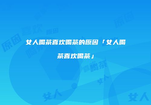 女人喝茶喜欢喝茶的原因「女人喝茶喜欢喝茶」