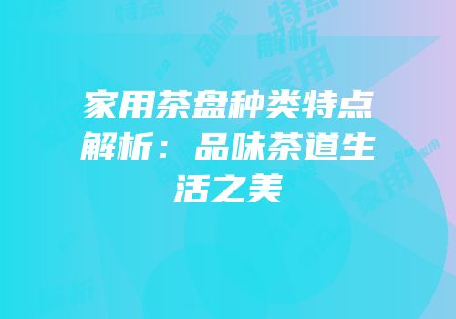 家用茶盘种类特点解析：品味茶道生活之美