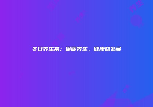 冬日养生茶：保暖养生，健康益处多