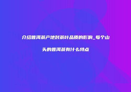 介绍普洱茶产地对茶叶品质的影响_每个山头的普洱茶有什么特点