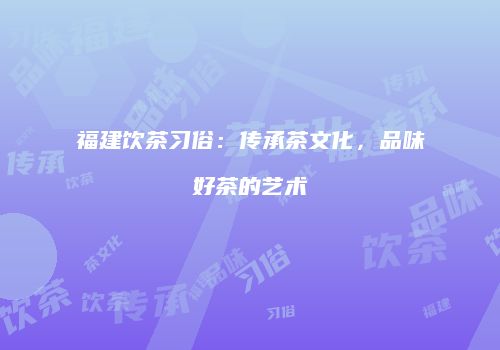 福建饮茶习俗：传承茶文化，品味好茶的艺术