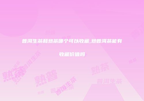 普洱生茶和熟茶哪个可以收藏,熟普洱茶能有收藏价值吗