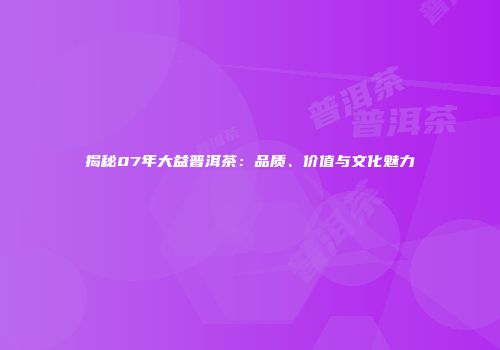 揭秘07年大益普洱茶：品质、价值与文化魅力