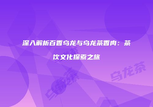 深入解析百香乌龙与乌龙茶香肉：茶饮文化探索之旅