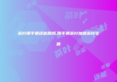 茶叶用手抓还能喝吗,用手抓茶叶加速茶叶变质