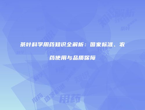茶叶科学用药知识全解析：国家标准、农药使用与品质保障