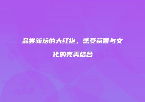 品尝新焙的大红袍，感受茶香与文化的完美结合