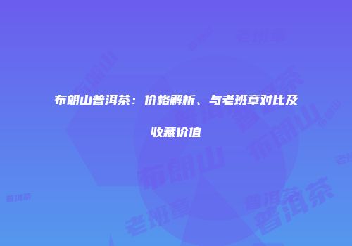 布朗山普洱茶：价格解析、与老班章对比及收藏价值