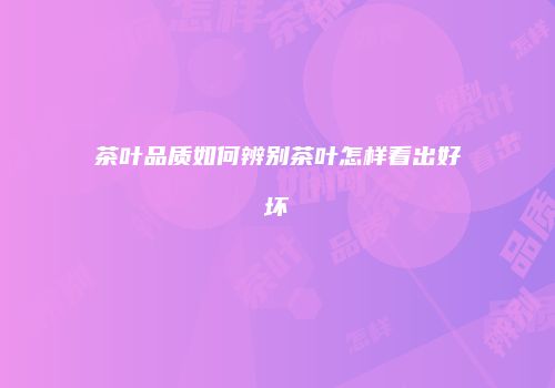 茶叶品质如何辨别茶叶怎样看出好坏
