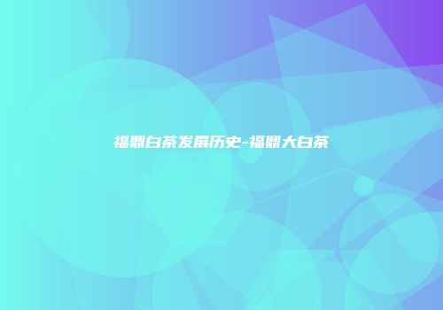福鼎白茶发展历史-福鼎大白茶