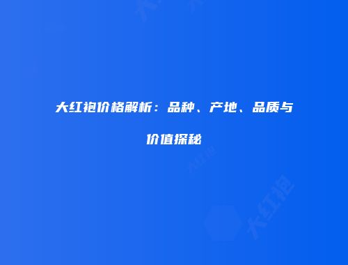 大红袍价格解析：品种、产地、品质与价值探秘