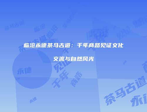 临沧永德茶马古道：千年商路见证文化交流与自然风光
