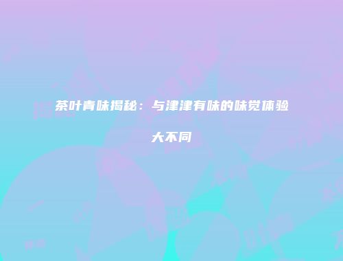 茶叶青味揭秘：与津津有味的味觉体验大不同