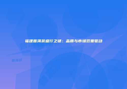 福建普洱茶盛行之谜：品质与市场双重驱动