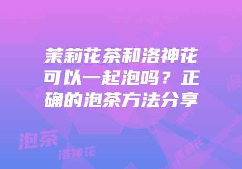 茉莉花茶和洛神花可以一起泡吗？正确的泡茶方法分享