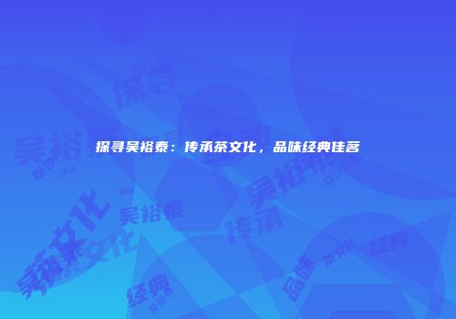 探寻吴裕泰：传承茶文化，品味经典佳茗