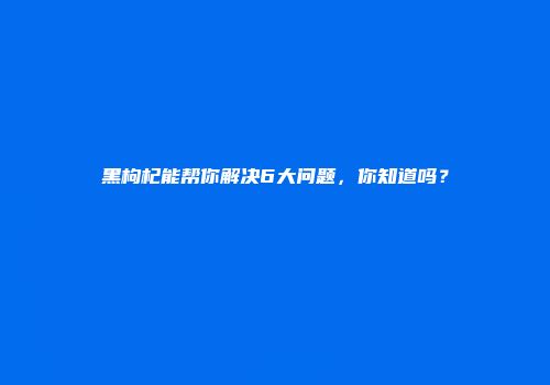 黑枸杞能帮你解决6大问题，你知道吗？