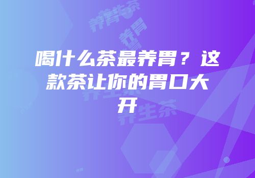 喝什么茶最养胃？这款茶让你的胃口大开