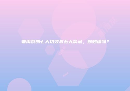 普洱茶的七大功效与五大禁忌，你知道吗？