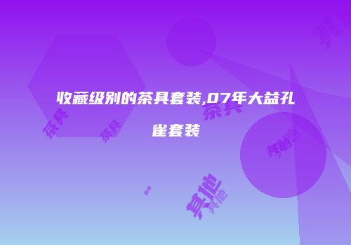 收藏级别的茶具套装,07年大益孔雀套装