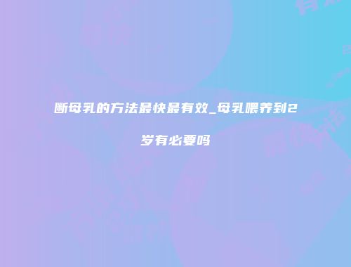断母乳的方法最快最有效_母乳喂养到2岁有必要吗