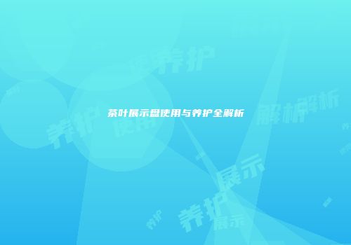 茶叶展示盘使用与养护全解析