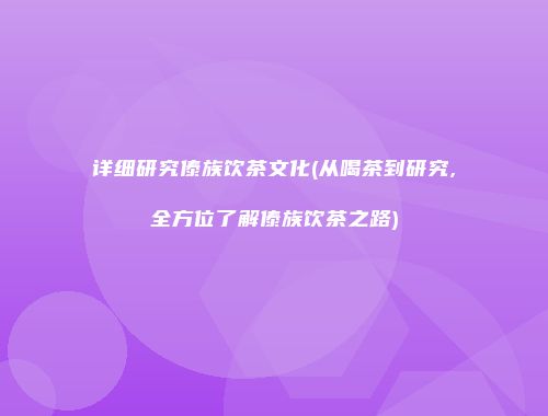 详细研究傣族饮茶文化(从喝茶到研究,全方位了解傣族饮茶之路)