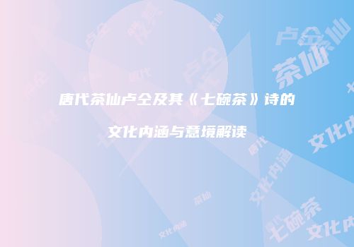 唐代茶仙卢仝及其《七碗茶》诗的文化内涵与意境解读
