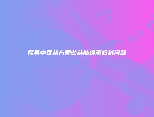 探寻中医茶方哪些茶能缓解妇科问题