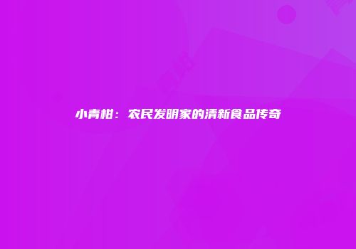 小青柑：农民发明家的清新食品传奇