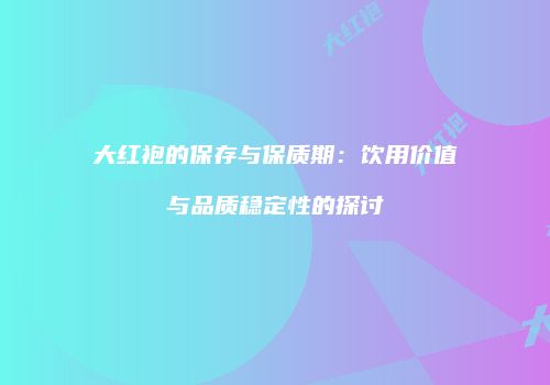 大红袍的保存与保质期：饮用价值与品质稳定性的探讨