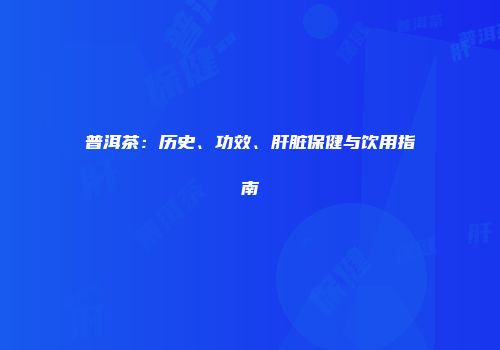 普洱茶：历史、功效、肝脏保健与饮用指南