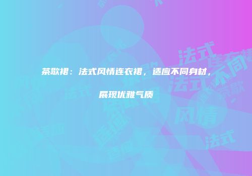 茶歇裙：法式风情连衣裙，适应不同身材，展现优雅气质