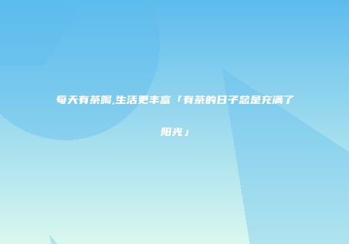 每天有茶喝,生活更丰富「有茶的日子总是充满了阳光」