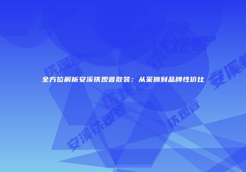 全方位解析安溪铁观音散装：从采摘到品牌性价比