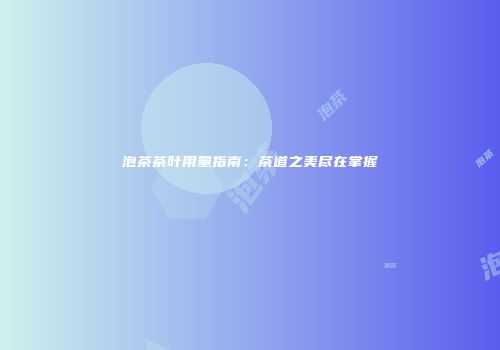 泡茶茶叶用量指南：茶道之美尽在掌握