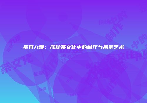 茶有九难：探秘茶文化中的制作与品鉴艺术
